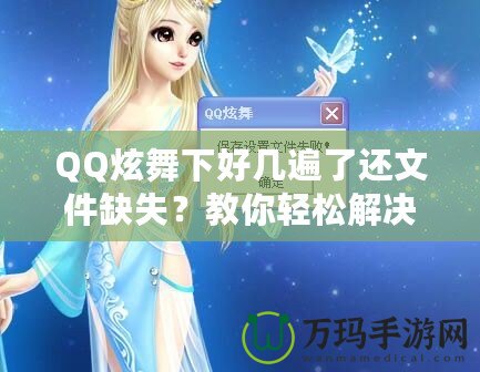 QQ炫舞下好幾遍了還文件缺失？教你輕松解決這一煩惱！