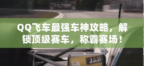 QQ飛車最強車神攻略，解鎖頂級賽車，稱霸賽場！