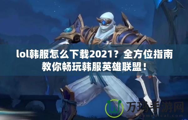 lol韓服怎么下載2021？全方位指南教你暢玩韓服英雄聯(lián)盟！