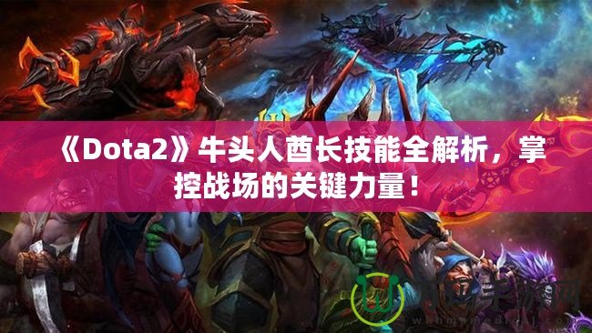 《Dota2》牛頭人酋長技能全解析，掌控戰(zhàn)場的關(guān)鍵力量！