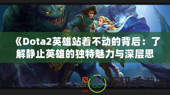 《Dota2英雄站著不動(dòng)的背后：了解靜止英雄的獨(dú)特魅力與深層思考》