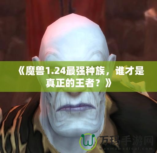 《魔獸1.24最強種族，誰才是真正的王者？》