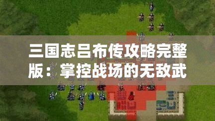 三國志呂布傳攻略完整版：掌控戰場的無敵武神！