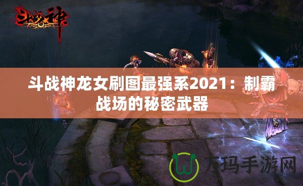 斗戰神龍女刷圖最強系2021：制霸戰場的秘密武器