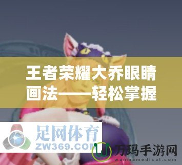 王者榮耀大喬眼睛畫法——輕松掌握美麗與細節的精髓