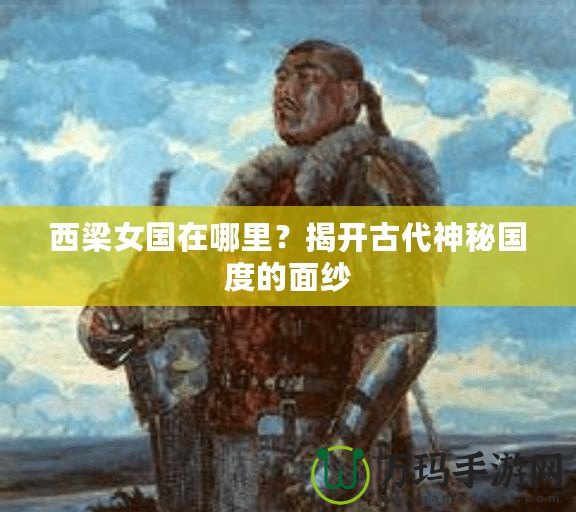 西梁女國在哪里？揭開古代神秘國度的面紗